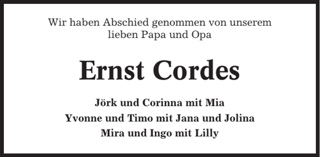 <p>Wir haben Abschied genommen von unserem<br />lieben Papa und Opa</p><p>Ernst Cordes<br />Jörk und Corinna mit Mia<br />Yvonne und Timo mit Jana und Jolina<br />Mira und Ingo mit Lilly</p>