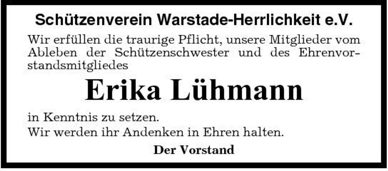 <p>Schützenverein Warstade-Herrlichkeit e.V.<br />Wir erfüllen die traurige Pflicht, unsere Mitglieder vom Ableben der Schützenschwester und des Ehrenvorstandsmitgliedes</p><p>Erika Lühmann<br />in Kenntnis zu setzen. Wir werden ihr Andenken in Ehren halten. Der Vorstand</p>