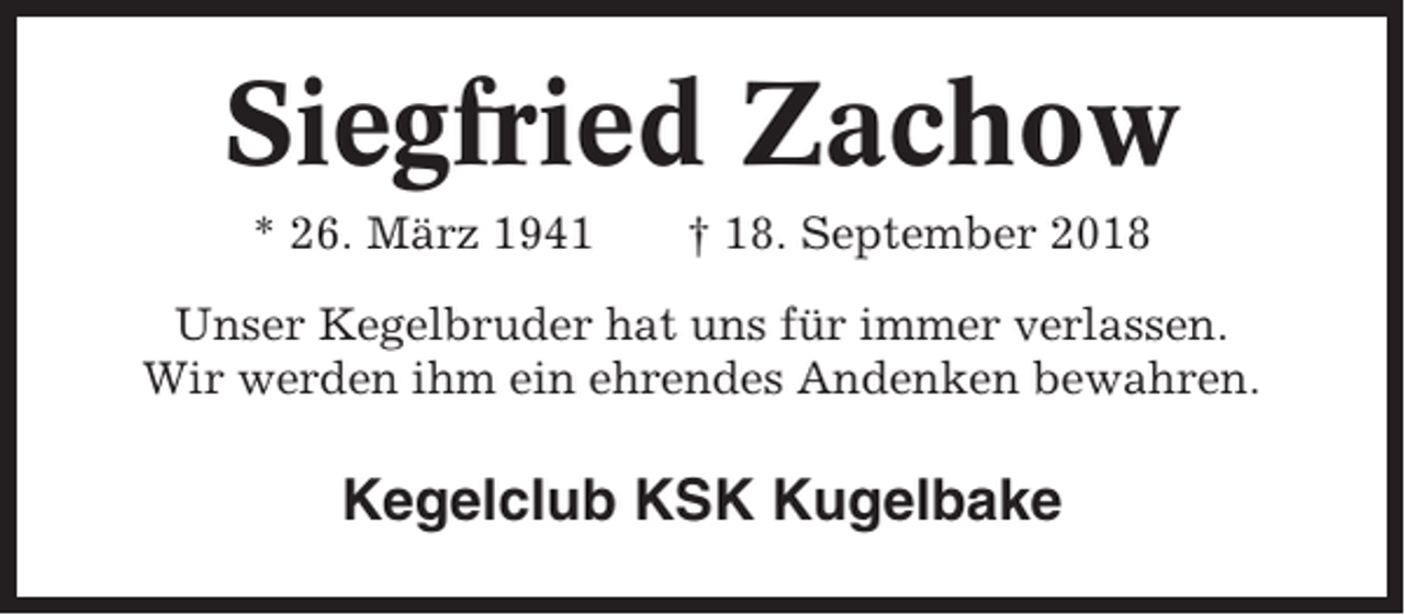 <p>Siegfried Zachow<br />* 26. März 1941</p><p>† 18. September 2018</p><p>Unser Kegelbruder hat uns für immer verlassen.<br />Wir werden ihm ein ehrendes Andenken bewahren.</p><p>Kegelclub KSK Kugelbake</p>