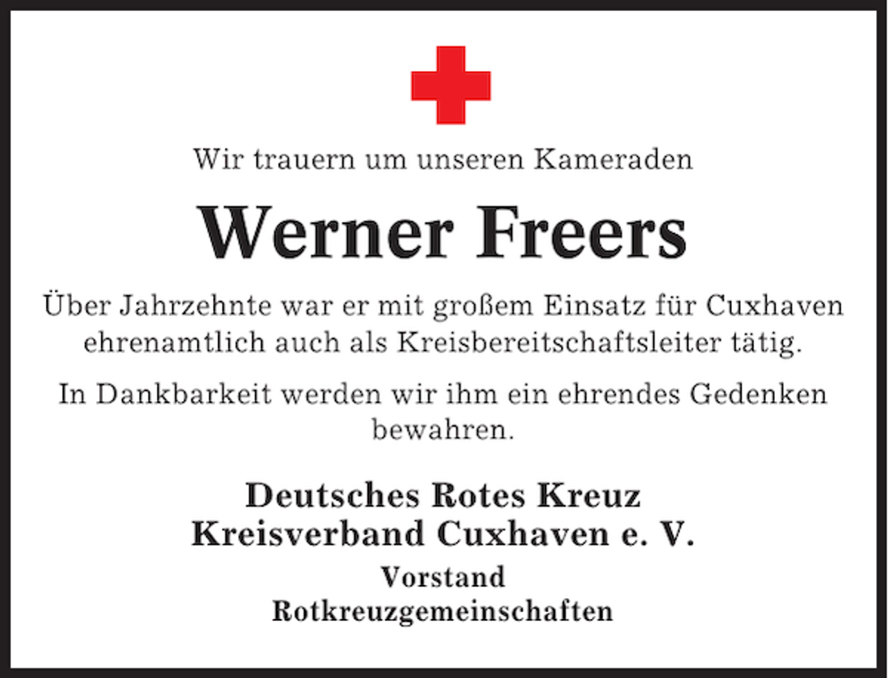 <p>Wir trauern um unseren Kameraden</p><p>Werner Freers<br />Über Jahrzehnte war er mit großem Einsatz für Cuxhaven<br />ehrenamtlich auch als Kreisbereitschaftsleiter tätig.<br />In Dankbarkeit werden wir ihm ein ehrendes Gedenken<br />bewahren.</p><p>Deutsches Rotes Kreuz<br />Kreisverband Cuxhaven e. V.<br />Vorstand<br />Rotkreuzgemeinschaften</p>