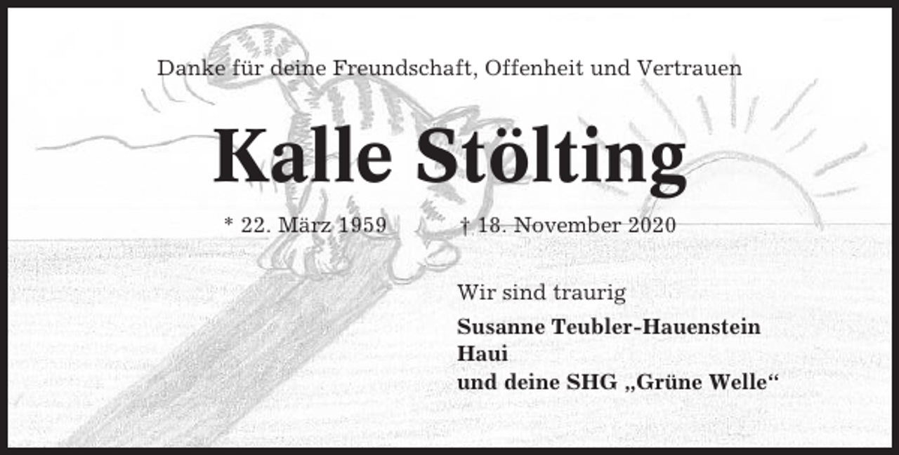 <p>Danke für deine Freundschaft, Offenheit und Vertrauen</p><p>Kalle Stölting<br />* 22. März 1959</p><p>† 18. November 2020<br />Wir sind traurig<br />Susanne Teubler-Hauenstein<br />Haui<br />und deine SHG „Grüne Welle“</p>