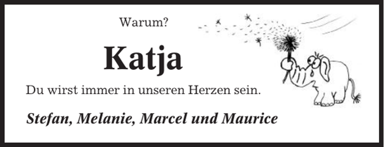 <p>Warum?</p><p>Katja<br />Du wirst immer in unseren Herzen sein.</p><p>Stefan, Melanie, Marcel und Maurice</p>