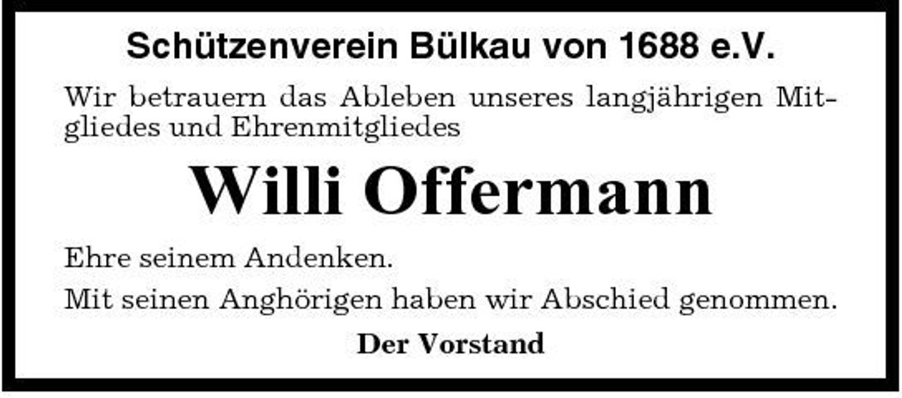 <p>Schützenverein Bülkau von 1688 e.V.<br />Wir betrauern das Ableben unseres langjährigen Mitgliedes und Ehrenmitgliedes</p><p>Willi Offermann<br />Ehre seinem Andenken. Mit seinen Anghörigen haben wir Abschied genommen. Der Vorstand</p>