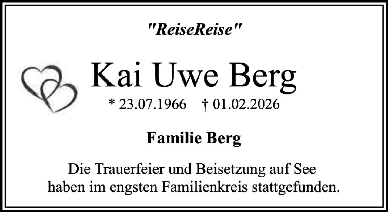 <p>"ReiseReise"</p><p>Kai Uwe Berg<br />* 23.07.1966 † 01.02.2026</p><p>Familie Berg<br />Die Trauerfeier und Beisetzung auf See<br />haben im engsten Familienkreis stattgefunden.</p>