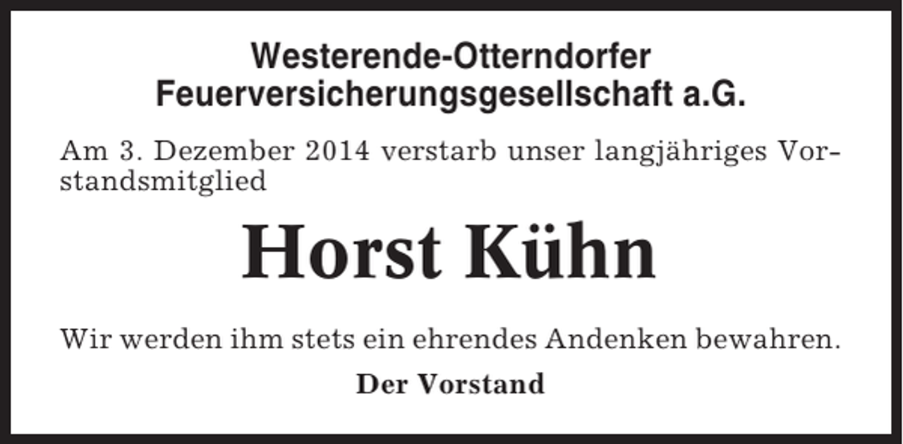 <p>Westerende-Otterndorfer<br />Feuerversicherungsgesellschaft a.G.<br />Am 3. Dezember 2014 verstarb unser langjähriges Vorstandsmitglied</p><p>Horst Kühn<br />Wir werden ihm stets ein ehrendes Andenken bewahren.<br />Der Vorstand</p>