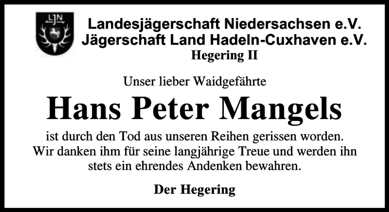 <p>Landesjägerschaft Niedersachsen e.V.<br />Jägerschaft Land Hadeln-Cuxhaven e.V.<br />Hegering II</p><p>U ser ieber Waidgef hrte</p><p>Ha s Peter</p><p>a ge s</p><p>ist durch de T d aus u sere Reihe gerisse w rde<br />Wir da e ih f r sei e a g hrige Treue u d werde ih<br />stets ei ehre des A de e bewahre<br />Der Hegeri g</p>