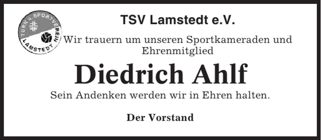 <p>TSV Lamstedt e.V.<br />Wir trauern um unseren Sportkameraden und<br />Ehrenmitglied</p><p>Diedrich Ahlf<br />Sein Andenken werden wir in Ehren halten.<br />Der Vorstand</p>
