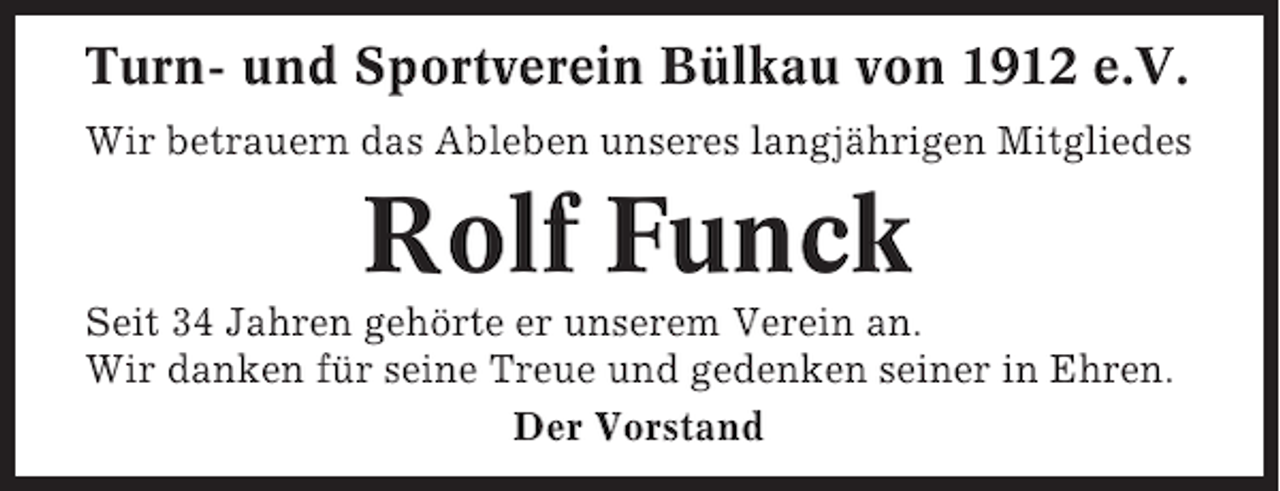 <p>Turn- und Sportverein Bülkau von 1912 e.V.<br />Wir betrauern das Ableben unseres langjährigen Mitgliedes</p><p>Rolf Funck<br />Seit 34 Jahren gehörte er unserem Verein an.<br />Wir danken für seine Treue und gedenken seiner in Ehren.<br />Der Vorstand</p>