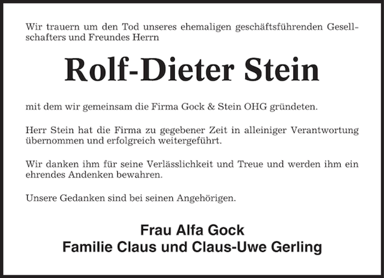 <p>Wir trauern um den Tod unseres ehemaligen geschäftsführenden Gesellschafters und Freundes Herrn</p><p>Rolf-Dieter Stein<br />mit dem wir gemeinsam die Firma Gock &amp; Stein OHG gründeten.<br />Herr Stein hat die Firma zu gegebener Zeit in alleiniger Verantwortung<br />übernommen und erfolgreich weitergeführt.<br />Wir danken ihm für seine Verlässlichkeit und Treue und werden ihm ein<br />ehrendes Andenken bewahren.<br />Unsere Gedanken sind bei seinen Angehörigen.</p><p>Frau Alfa Gock<br />Familie Claus und Claus-Uwe Gerling</p>