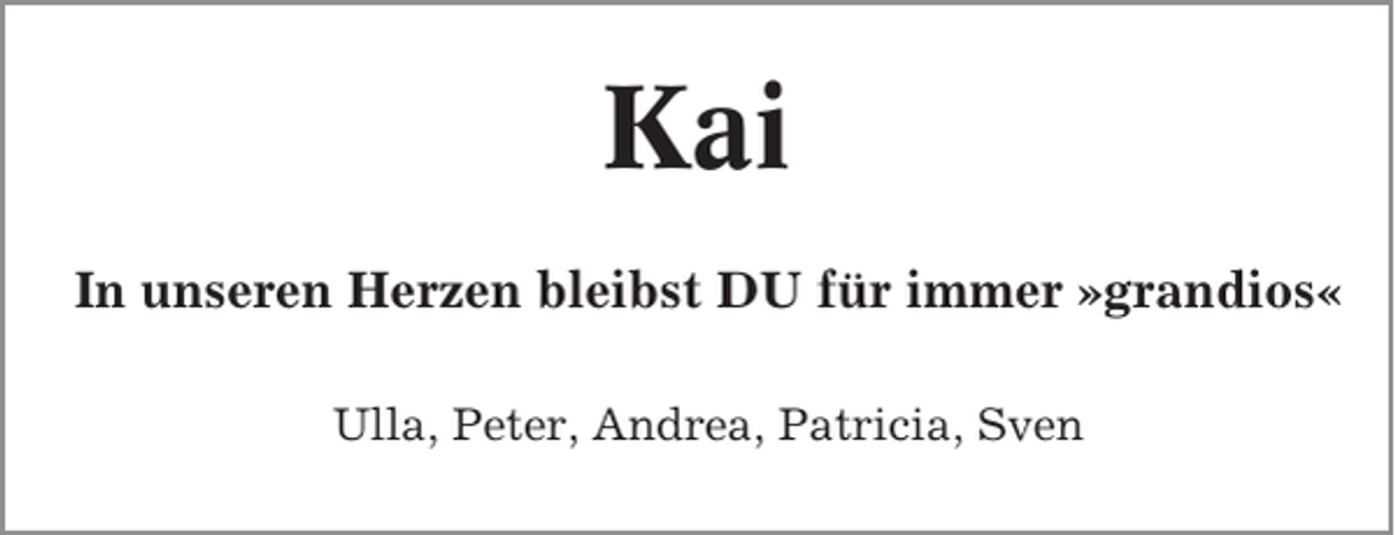 <p>Kai<br />In unseren Herzen bleibst DU für immer »grandios«<br />Ulla, Peter, Andrea, Patricia, Sven</p>