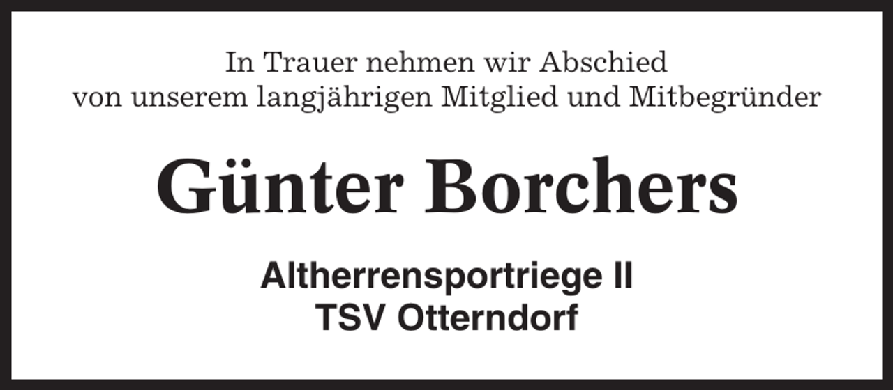 <p>In Trauer nehmen wir Abschied<br />von unserem langjährigen Mitglied und Mitbegründer</p><p>Günter Borchers<br />Altherrensportriege II<br />TSV Otterndorf</p>