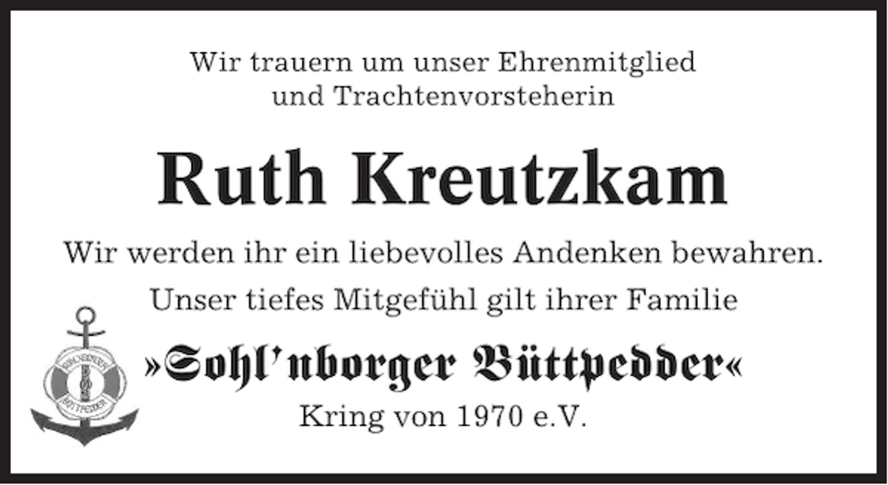 <p>Wir trauern um unser Ehrenmitglied<br />und Trachtenvorsteherin</p><p>Ruth Kreutzkam<br />Wir werden ihr ein liebevolles Andenken bewahren.<br />Unser tiefes Mitgefühl gilt ihrer Familie</p><p>»Sohl’nborger Büttpedder«<br />Kring von 1970 e.V.</p>