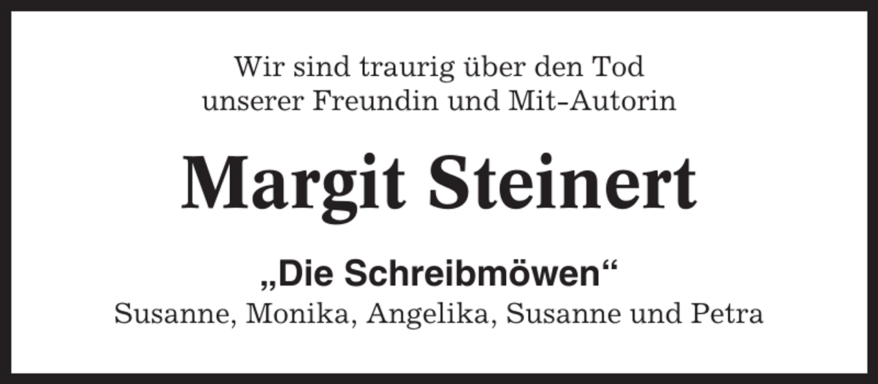 <p>Wir sind traurig über den Tod<br />unserer Freundin und Mit-Autorin</p><p>Margit Steinert<br />„Die Schreibmöwen“<br />Susanne, Monika, Angelika, Susanne und Petra</p>