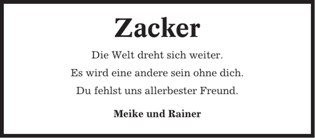 <p>Zacker<br />Die Welt dreht sich weiter.<br />Es wird eine andere sein ohne dich.<br />Du fehlst uns allerbester Freund.<br />Meike und Rainer</p>