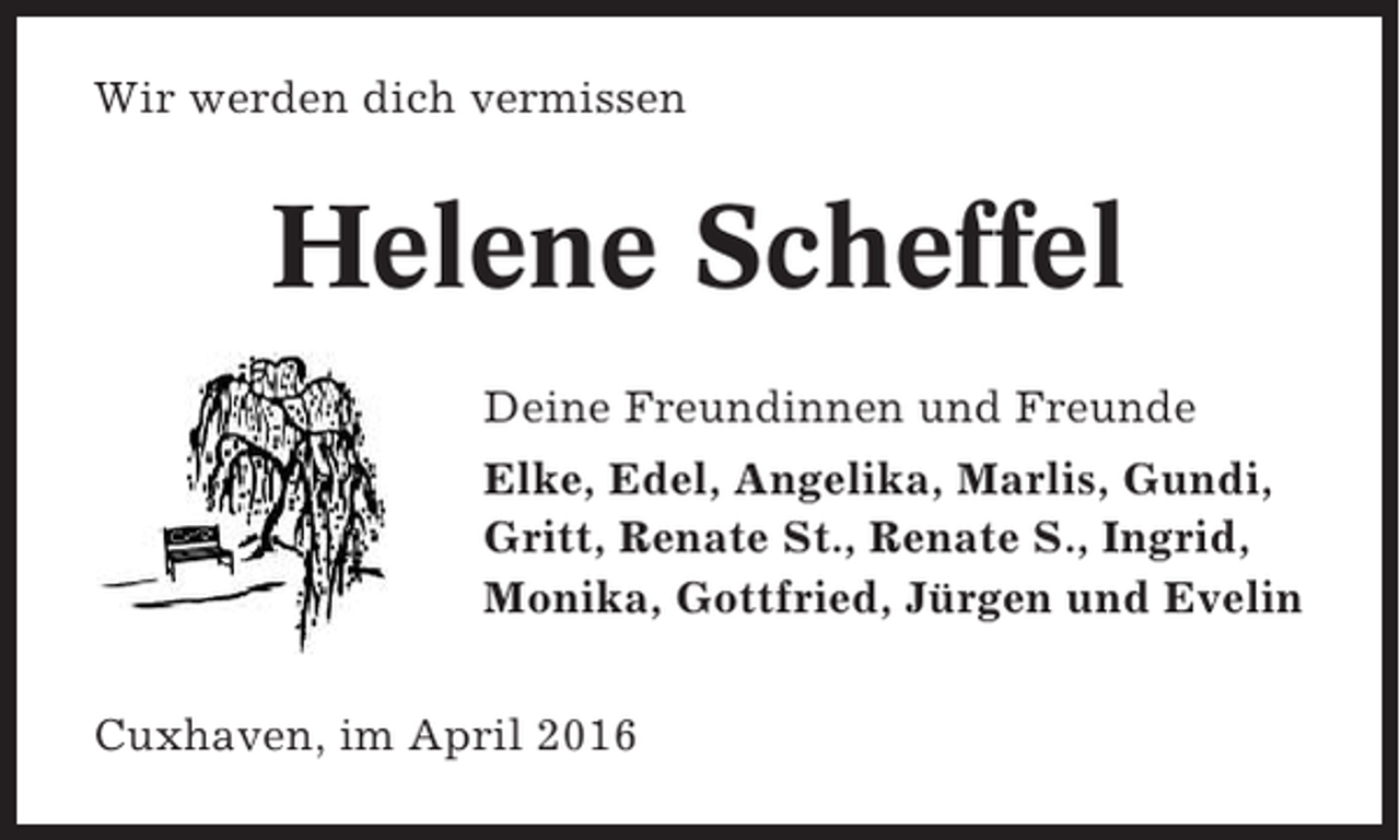 <p>Wir werden dich vermissen</p><p>Helene Scheffel<br />Deine Freundinnen und Freunde<br />Elke, Edel, Angelika, Marlis, Gundi,<br />Gritt, Renate St., Renate S., Ingrid,<br />Monika, Gottfried, Jürgen und Evelin<br />Cuxhaven, im April 2016</p>