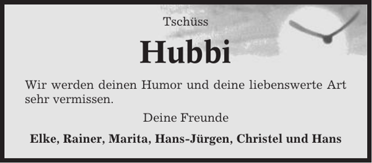 <p>Tschüss</p><p>Hubbi<br />Wir werden deinen Humor und deine liebenswerte Art<br />sehr vermissen.<br />Deine Freunde<br />Elke, Rainer, Marita, Hans-Jürgen, Christel und Hans</p>