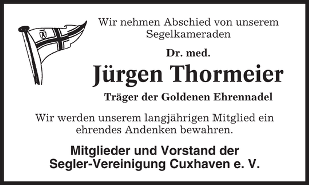 <p>Wir nehmen Abschied von unserem Segelkameraden Dr. med.</p><p>Jürgen Thormeier<br />Träger der Goldenen Ehrennadel Wir werden unserem langjährigen Mitglied ein ehrendes Andenken bewahren.</p><p>Mitglieder und Vorstand der Segler-Vereinigung Cuxhaven e. V.</p>