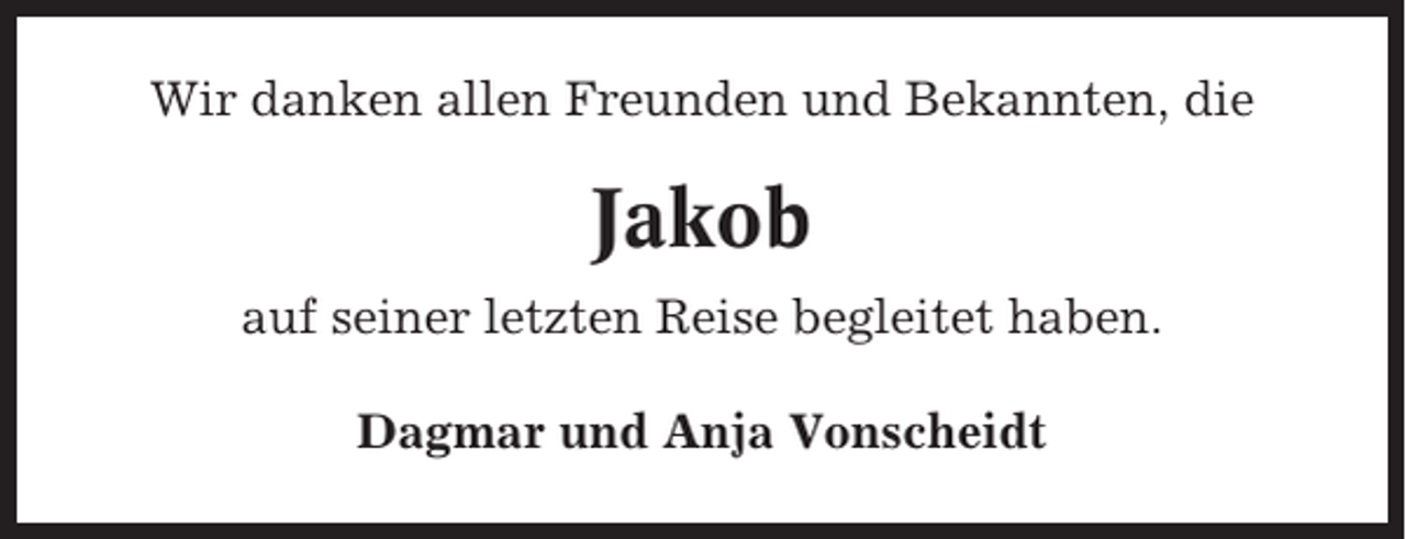 <p>Wir danken allen Freunden und Bekannten, die</p><p>Jakob<br />auf seiner letzten Reise begleitet haben.<br />Dagmar und Anja Vonscheidt</p>