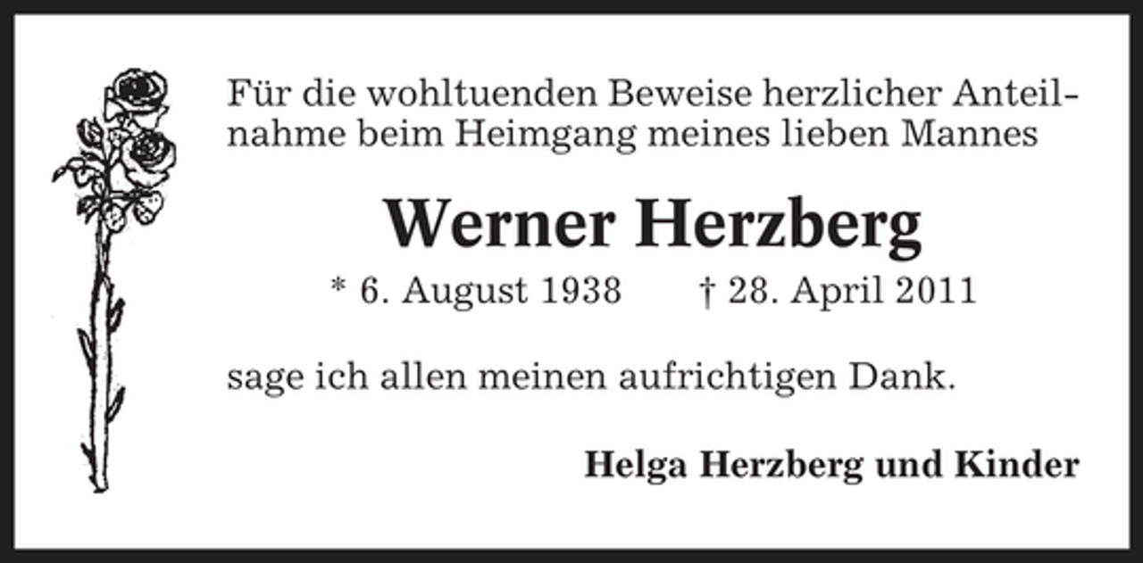 <p>Für die wohltuenden Beweise herzlicher Anteilnahme beim Heimgang meines lieben Mannes</p><p>Werner Herzberg<br />* 6. August 1938 † 28. April 2011 sage ich allen meinen aufrichtigen Dank. Helga Herzberg und Kinder</p>