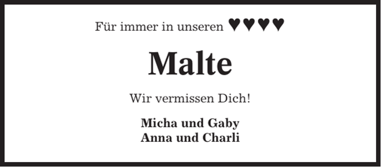 <p>Für immer in unseren ♥♥♥♥</p><p>Malte<br />Wir vermissen Dich!<br />Micha und Gaby<br />Anna und Charli</p>