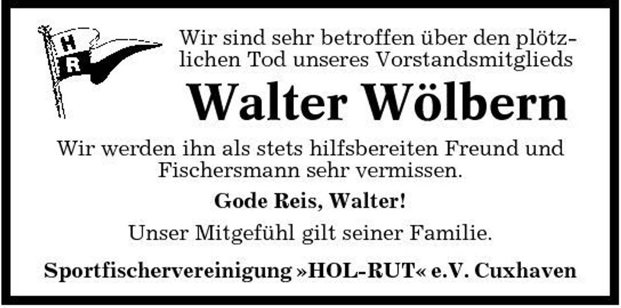 <p>Wir sind sehr betroffen über den plötzlichen Tod unseres Vorstandsmitglieds</p><p>Walter Wölbern<br />Wir werden ihn als stets hilfsbereiten Freund und Fischersmann sehr vermissen. Gode Reis, Walter! Unser Mitgefühl gilt seiner Familie. Sportfischervereinigung »HOL-RUT« e.V. Cuxhaven</p>