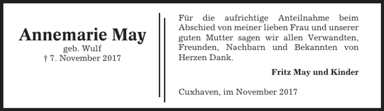 <p>Annemarie May<br />geb. Wulf<br />† 7. November 2017</p><p>Für die aufrichtige Anteilnahme beim<br />Abschied von meiner lieben Frau und unserer<br />guten Mutter sagen wir allen Verwandten,<br />Freunden, Nachbarn und Bekannten von<br />Herzen Dank.<br />Fritz May und Kinder<br />Cuxhaven, im November 2017</p>
