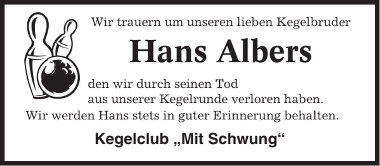 <p>Wir trauern um unseren lieben Kegelbruder</p><p>Hans Albers<br />den wir durch seinen Tod<br />aus unserer Kegelrunde verloren haben.<br />Wir werden Hans stets in guter Erinnerung behalten.</p><p>Kegelclub „Mit Schwung“</p>