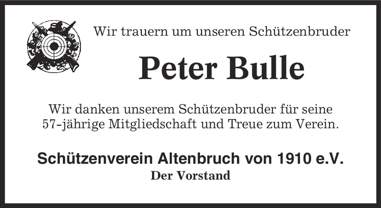 Wir trauern um unseren Schützenbruder Peter Bulle Wir danken unserem Schützenbruder für seine 57-jährige Mitgliedschaft und Treue zum Verein. Schützenverein Altenbruch von 1910 e.V. Der Vorstand