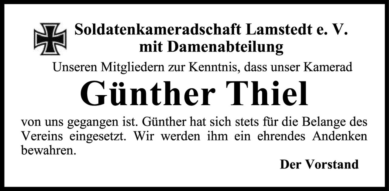 <p><strong>Soldatenkameradschaft Lamstedt e. V. mit Damenabteilung</strong></p><p>Unseren Mitgliedern zur Kenntnis, dass unser Kamerad</p><p><strong>Günther Thiel</strong></p><p>von uns gegangen ist. Günther hat sich stets für die Belange des Vereins eingesetzt. Wir werden ihm ein ehrendes Andenken bewahren.</p><p><strong>Der Vorstand</strong></p>