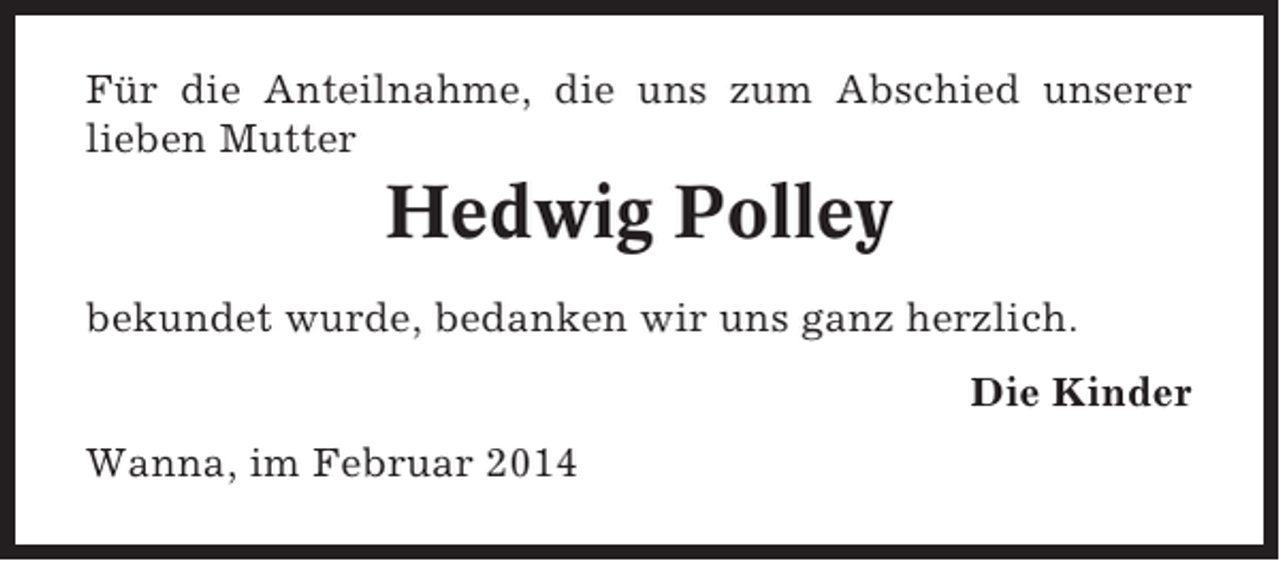 <p>Für die Anteilnahme, die uns zum Abschied unserer<br />lieben Mutter</p><p>Hedwig Polley<br />bekundet wurde, bedanken wir uns ganz herzlich.<br />Die Kinder<br />Wanna, im Februar 2014</p>