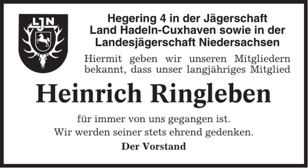 <p>Hegering 4 in der Jägerschaft<br />Land Hadeln-Cuxhaven sowie in der<br />Landesjägerschaft Niedersachsen<br />Hiermit geben wir unseren Mitgliedern<br />bekannt, dass unser langjähriges Mitglied</p><p>Heinrich Ringleben<br />für immer von uns gegangen ist.<br />Wir werden seiner stets ehrend gedenken.<br />Der Vorstand</p>