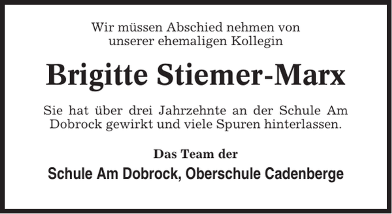 <p>Wir müssen Abschied nehmen von<br />unserer ehemaligen Kollegin</p><p>Brigitte Stiemer-Marx<br />Sie hat über drei Jahrzehnte an der Schule Am<br />Dobrock gewirkt und viele Spuren hinterlassen.<br />Das Team der</p><p>Schule Am Dobrock, Oberschule Cadenberge</p>