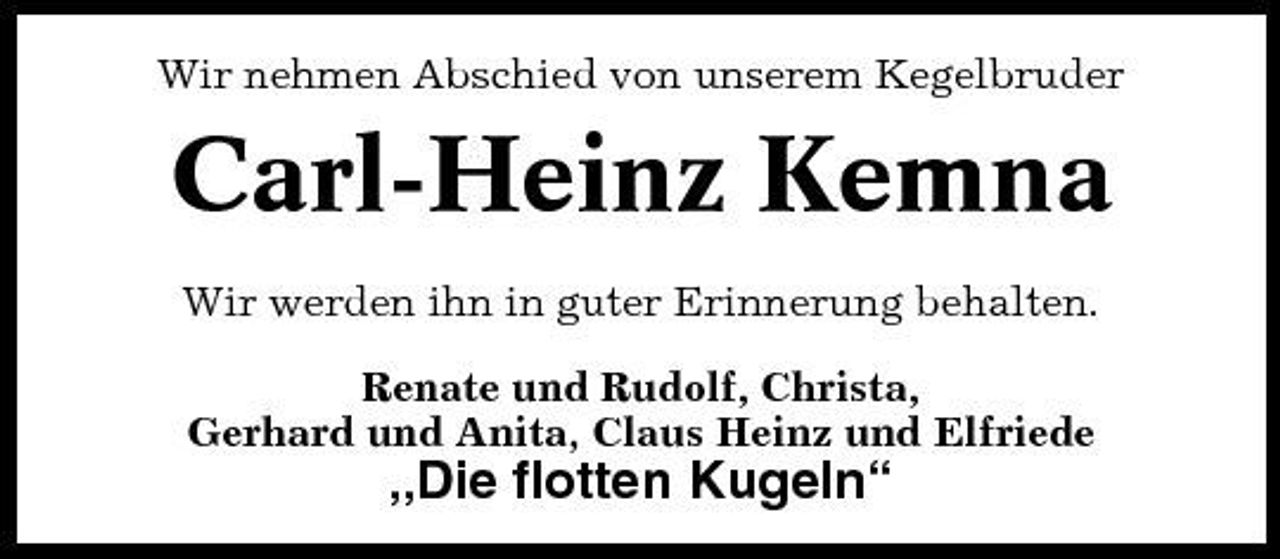 <p>Wir nehmen Abschied von unserem Kegelbruder</p><p>Carl-Heinz Kemna<br />Wir werden ihn in guter Erinnerung behalten. Renate und Rudolf, Christa, Gerhard und Anita, Claus Heinz und Elfriede</p><p>„Die flotten Kugeln“</p>