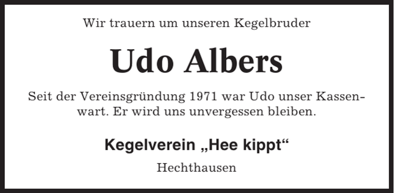 <p>Wir trauern um unseren Kegelbruder</p><p>Udo Albers<br />Seit der Vereinsgründung 1971 war Udo unser Kassenwart. Er wird uns unvergessen bleiben.</p><p>Kegelverein „Hee kippt“<br />Hechthausen</p>