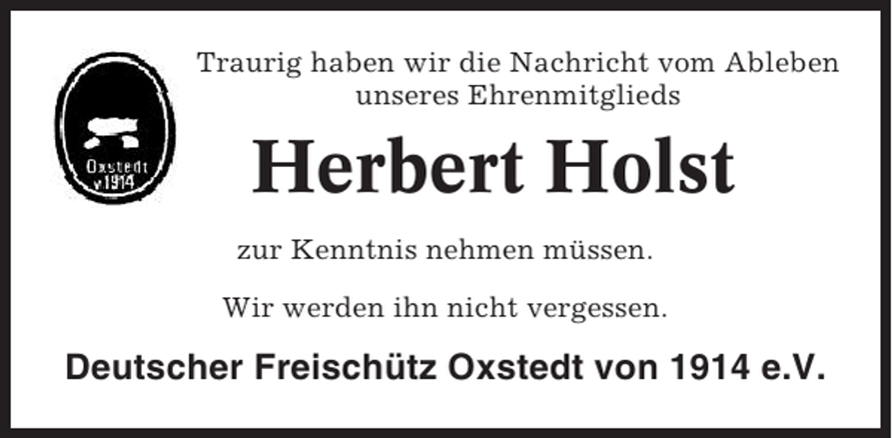 <p>Traurig haben wir die Nachricht vom Ableben<br />unseres Ehrenmitglieds</p><p>Herbert Holst<br />zur Kenntnis nehmen müssen.<br />Wir werden ihn nicht vergessen.</p><p>Deutscher Freischütz Oxstedt von 1914 e.V.</p>