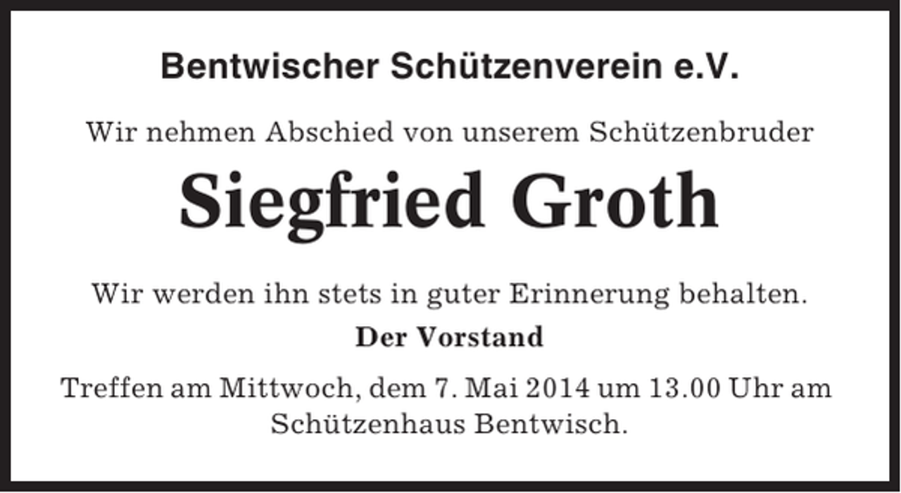 <p>Bentwischer Schützenverein e.V.<br />Wir nehmen Abschied von unserem Schützenbruder</p><p>Siegfried Groth<br />Wir werden ihn stets in guter Erinnerung behalten.<br />Der Vorstand<br />Treffen am Mittwoch, dem 7. Mai 2014 um 13.00 Uhr am<br />Schützenhaus Bentwisch.</p>