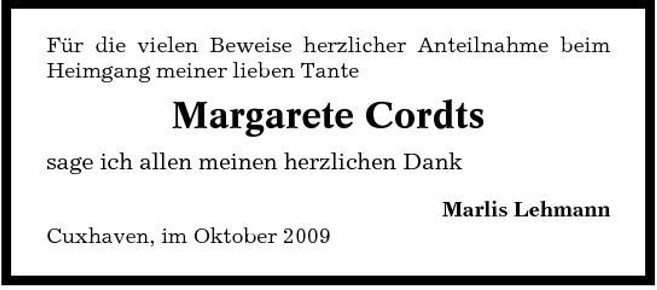 <p>Für die vielen Beweise herzlicher Anteilnahme beim Heimgang meiner lieben Tante</p><p>Margarete Cordts<br />sage ich allen meinen herzlichen Dank<br />Marlis Lehmann Cuxhaven, im Oktober 2009</p>