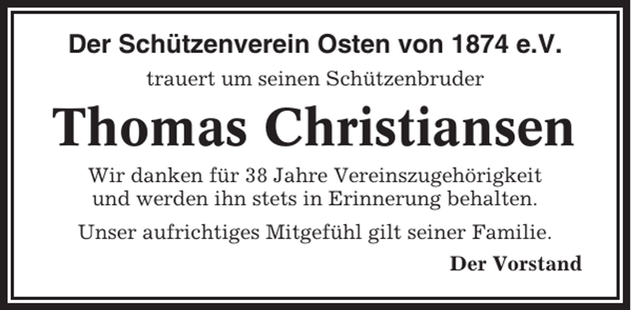 <p>Der Schützenverein Osten von 1874 e.V.<br />trauert um seinen Schützenbruder</p><p>Thomas Christiansen<br />Wir danken für 38 Jahre Vereinszugehörigkeit<br />und werden ihn stets in Erinnerung behalten.<br />Unser aufrichtiges Mitgefühl gilt seiner Familie.<br />Der Vorstand</p>