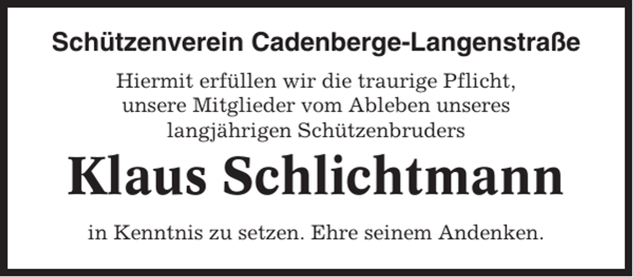 <p>Schützenverein Cadenberge-Langenstraße<br />Hiermit erfüllen wir die traurige Pflicht,<br />unsere Mitglieder vom Ableben unseres<br />langjährigen Schützenbruders</p><p>Klaus Schlichtmann<br />in Kenntnis zu setzen. Ehre seinem Andenken.</p>