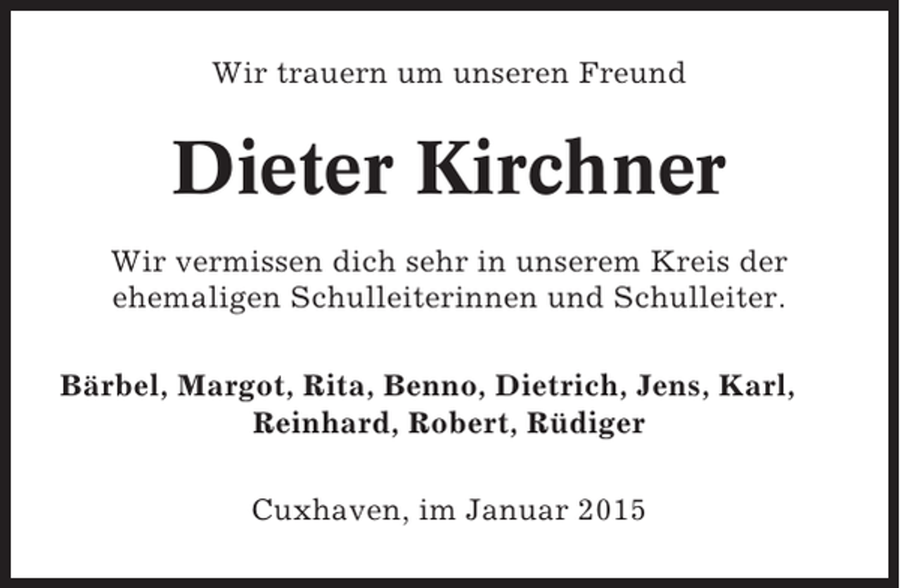<p>Wir trauern um unseren Freund</p><p>Dieter Kirchner<br />Wir vermissen dich sehr in unserem Kreis der<br />ehemaligen Schulleiterinnen und Schulleiter.<br />Bärbel, Margot, Rita, Benno, Dietrich, Jens, Karl,<br />Reinhard, Robert, Rüdiger<br />Cuxhaven, im Januar 2015</p>