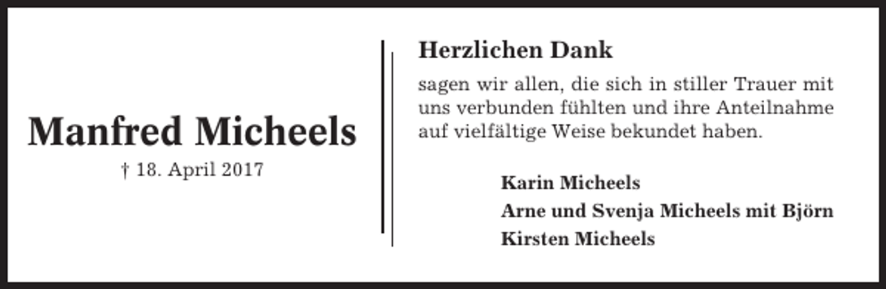 <p>Herzlichen Dank</p><p>Manfred Micheels<br />† 18. April 2017</p><p>sagen wir allen, die sich in stiller Trauer mit<br />uns verbunden fühlten und ihre Anteilnahme<br />auf vielfältige Weise bekundet haben.<br />Karin Micheels<br />Arne und Svenja Micheels mit Björn<br />Kirsten Micheels</p>