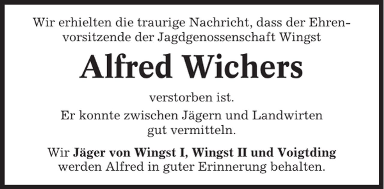 <p>Wir erhielten die traurige Nachricht, dass der Ehrenvorsitzende der Jagdgenossenschaft Wingst</p><p>Alfred Wichers<br />verstorben ist.<br />Er konnte zwischen Jägern und Landwirten<br />gut vermitteln.<br />Wir Jäger von Wingst I, Wingst II und Voigtding<br />werden Alfred in guter Erinnerung behalten.</p>