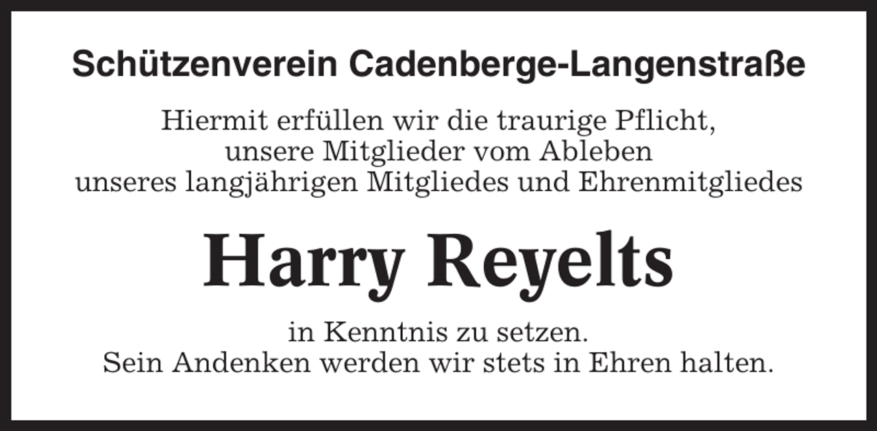 <p>Schützenverein Cadenberge-Langenstraße<br />Hiermit erfüllen wir die traurige Pflicht,<br />unsere Mitglieder vom Ableben<br />unseres langjährigen Mitgliedes und Ehrenmitgliedes</p><p>Harry Reyelts<br />in Kenntnis zu setzen.<br />Sein Andenken werden wir stets in Ehren halten.</p>