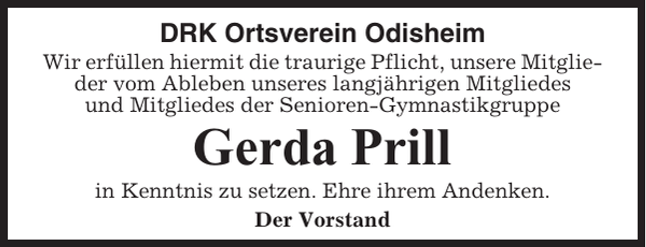 <p>DRK Ortsverein Odisheim<br />Wir erfüllen hiermit die traurige Pflicht, unsere Mitglieder vom Ableben unseres langjährigen Mitgliedes<br />und Mitgliedes der Senioren-Gymnastikgruppe</p><p>Gerda Prill<br />in Kenntnis zu setzen. Ehre ihrem Andenken.<br />Der Vorstand</p>
