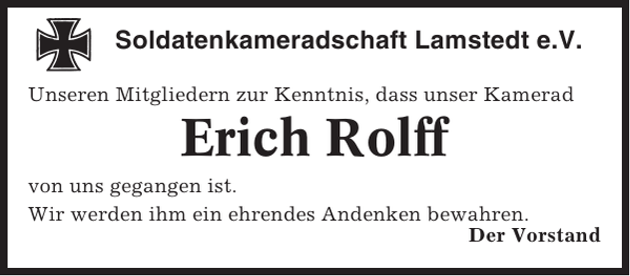 <p>Soldatenkameradschaft Lamstedt e.V.<br />Unseren Mitgliedern zur Kenntnis, dass unser Kamerad</p><p>Erich Rolff<br />von uns gegangen ist.<br />Wir werden ihm ein ehrendes Andenken bewahren.<br />Der Vorstand</p>