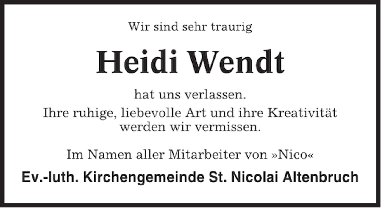 <p>Wir sind sehr traurig</p>
<p>Heidi Wendt<br />hat uns verlassen.<br />Ihre ruhige, liebevolle Art und ihre Kreativität<br />werden wir vermissen.<br />Im Namen aller Mitarbeiter von »Nico«</p>
<p>Ev.-luth. Kirchengemeinde St. Nicolai Altenbruch</p>