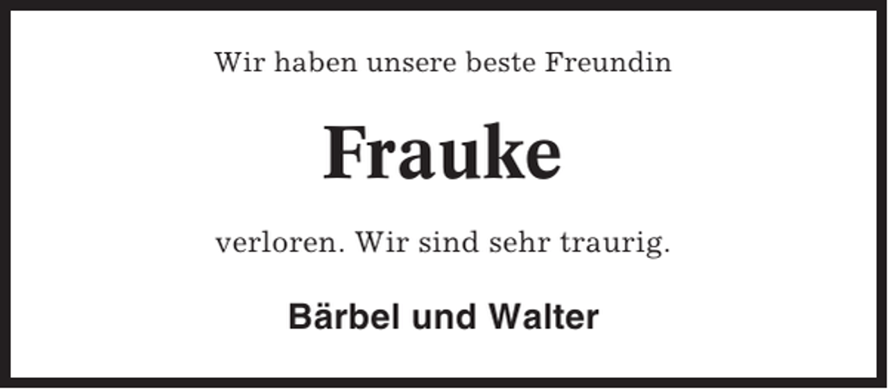 <p>Wir haben unsere beste Freundin</p><p>Frauke<br />verloren. Wir sind sehr traurig.</p><p>Bärbel und Walter</p>