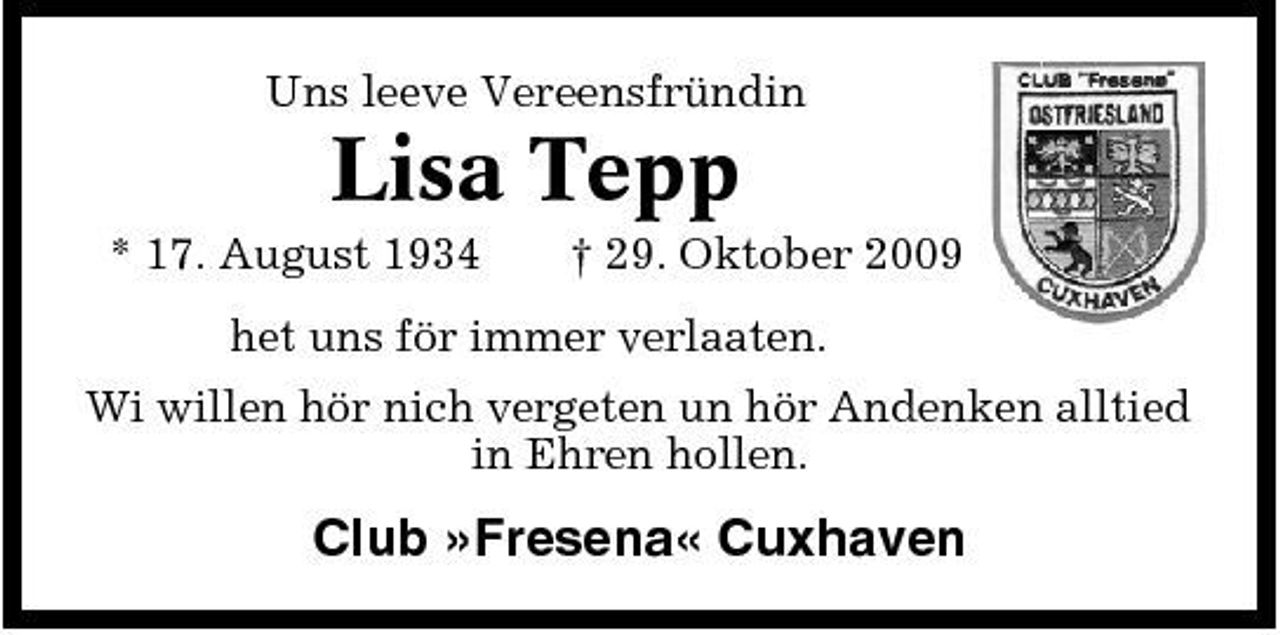 <p>Uns leeve Vereensfründin</p><p>Lisa Tepp<br />* 17. August 1934 † 29. Oktober 2009 het uns för immer verlaaten. Wi willen hör nich vergeten un hör Andenken alltied in Ehren hollen.</p><p>Club »Fresena« Cuxhaven</p>