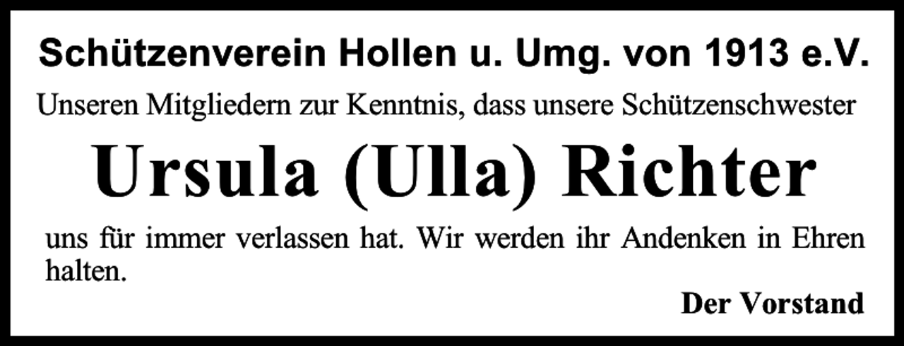 <p>Schützenverein Hollen u. Umg. von 1913 e.V.<br />Unseren Mitgliedern zur Kenntnis, dass unsere Schützenschwester</p><p>Ursula (Ulla) Richter</p><p>uns für immer verlassen hat. Wir werden ihr Andenken in Ehren<br />halten.<br />Der Vorstand</p>