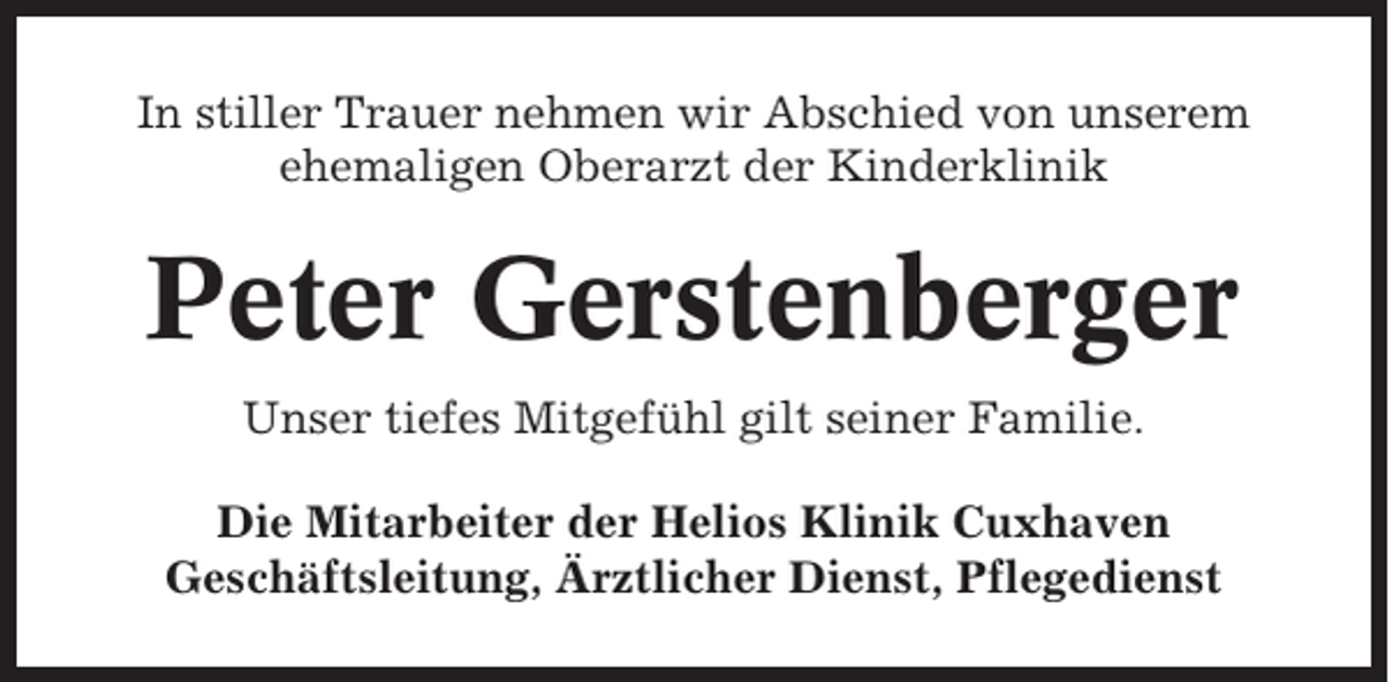 <p>In stiller Trauer nehmen wir Abschied von unserem<br />ehemaligen Oberarzt der Kinderklinik</p><p>Peter Gerstenberger<br />Unser tiefes Mitgefühl gilt seiner Familie.<br />Die Mitarbeiter der Helios Klinik Cuxhaven<br />Geschäftsleitung, Ärztlicher Dienst, Pflegedienst</p>